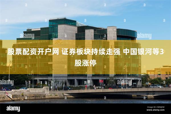 股票配资开户网 证券板块持续走强 中国银河等3股涨停