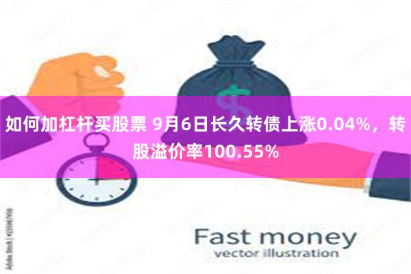 如何加杠杆买股票 9月6日长久转债上涨0.04%，转股溢价率100.55%