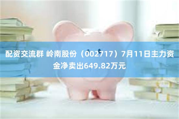 配资交流群 岭南股份（002717）7月11日主力资金净卖出649.82万元