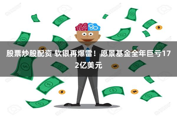 股票炒股配资 软银再爆雷！愿景基金全年巨亏172亿美元