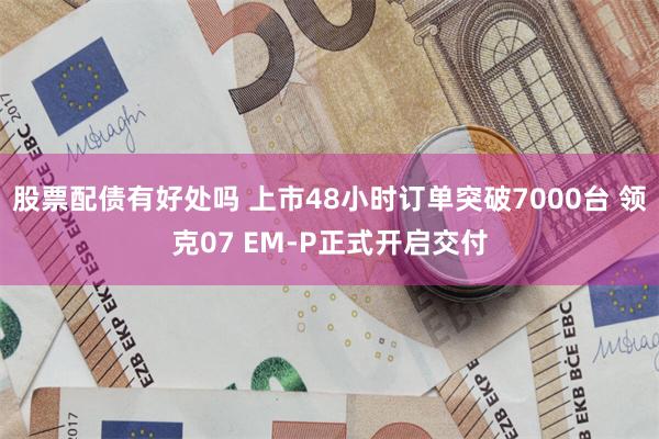 股票配债有好处吗 上市48小时订单突破7000台 领克07 EM-P正式开启交付