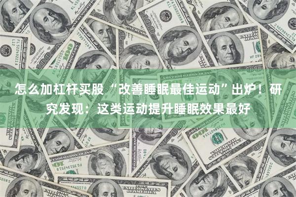 怎么加杠杆买股 “改善睡眠最佳运动”出炉！研究发现：这类运动提升睡眠效果最好