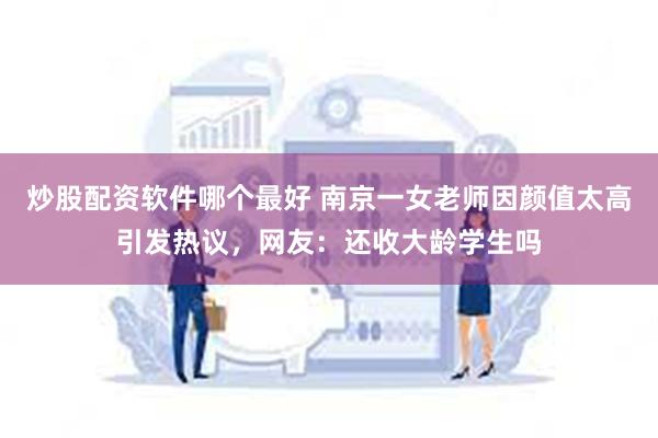 炒股配资软件哪个最好 南京一女老师因颜值太高引发热议，网友：还收大龄学生吗