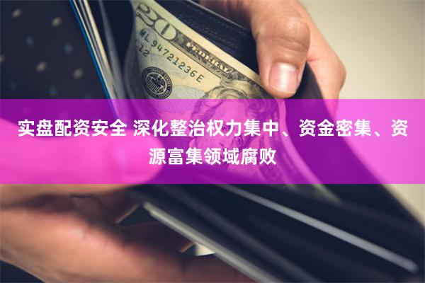 实盘配资安全 深化整治权力集中、资金密集、资源富集领域腐败