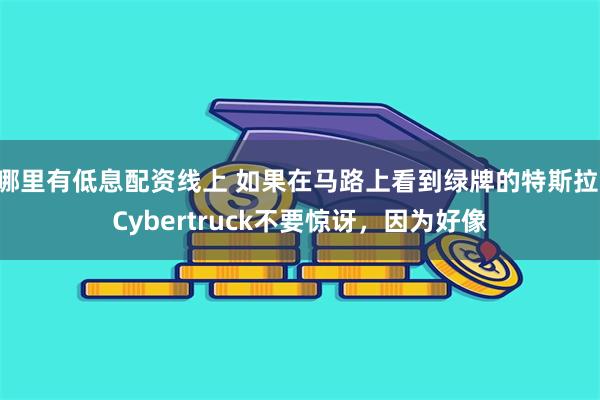 哪里有低息配资线上 如果在马路上看到绿牌的特斯拉 Cybertruck不要惊讶，因为好像