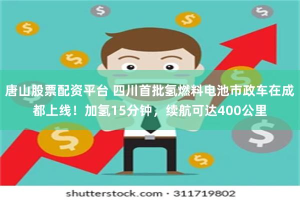 唐山股票配资平台 四川首批氢燃料电池市政车在成都上线！加氢15分钟，续航可达400公里