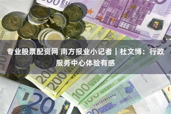 专业股票配资网 南方报业小记者｜杜文博：行政服务中心体验有感