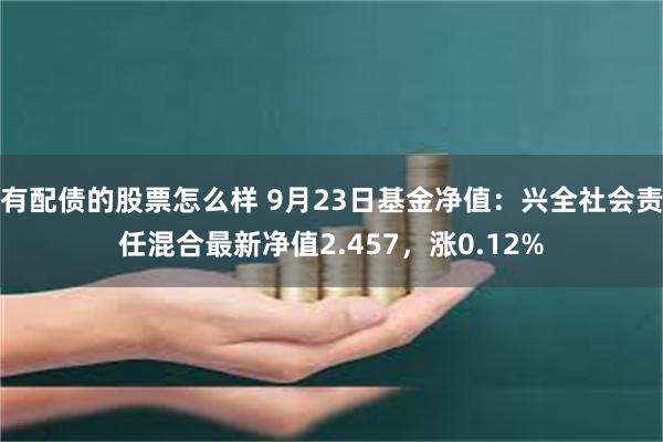 有配债的股票怎么样 9月23日基金净值：兴全社会责任混合最新净值2.457，涨0.12%