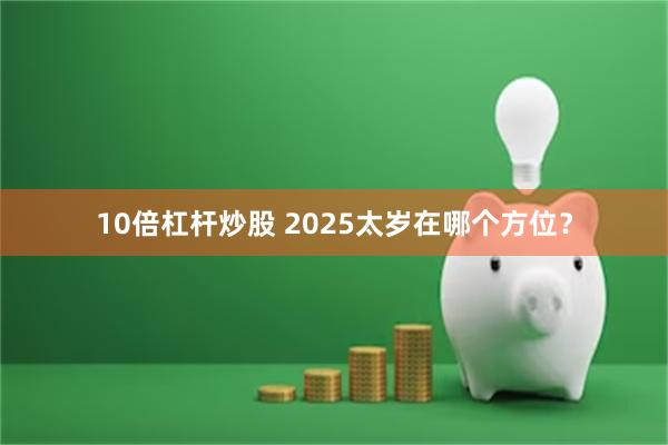 10倍杠杆炒股 2025太岁在哪个方位？