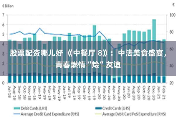 股票配资哪儿好 《中餐厅 8》：中法美食盛宴，青春燃情“烩”友谊