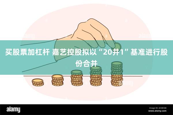 买股票加杠杆 嘉艺控股拟以“20并1”基准进行股份合并