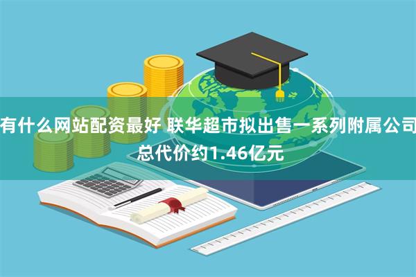 有什么网站配资最好 联华超市拟出售一系列附属公司 总代价约1.46亿元