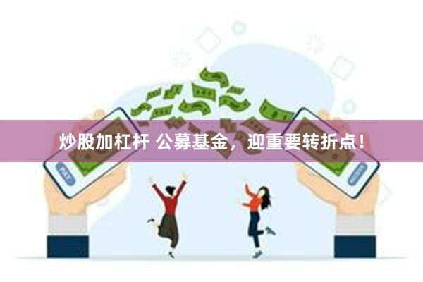 炒股加杠杆 公募基金，迎重要转折点！