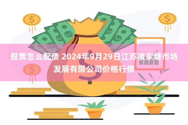 股票怎么配债 2024年9月29日江苏凌家塘市场发展有限公司价格行情