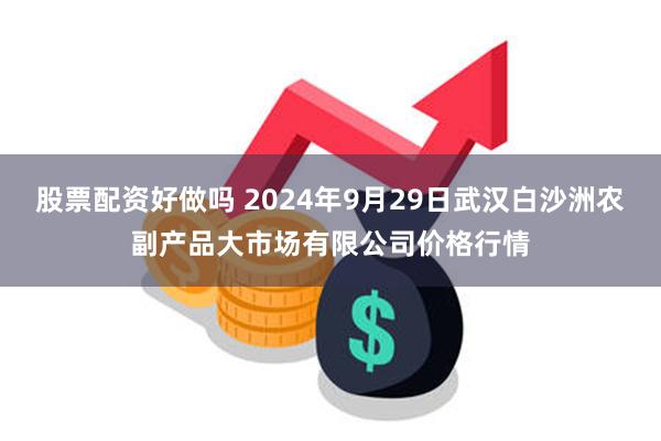 股票配资好做吗 2024年9月29日武汉白沙洲农副产品大市场有限公司价格行情