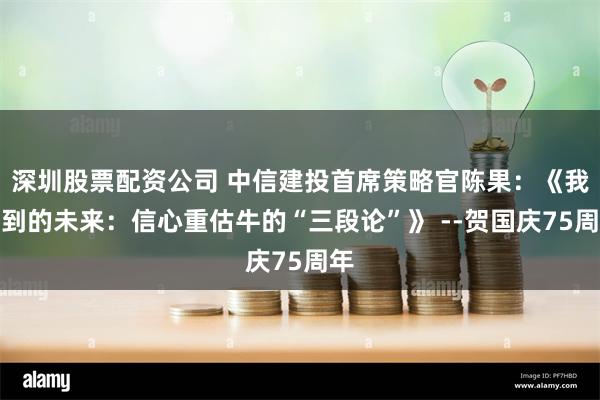 深圳股票配资公司 中信建投首席策略官陈果：《我望到的未来：信心重估牛的“三段论”》 --贺国庆75周年