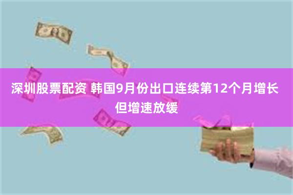 深圳股票配资 韩国9月份出口连续第12个月增长 但增速放缓