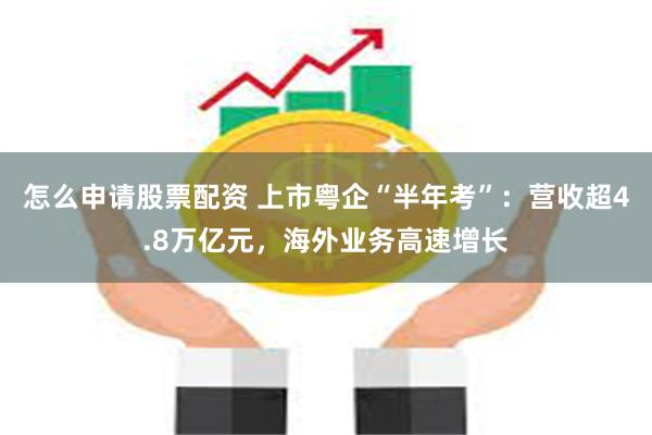 怎么申请股票配资 上市粤企“半年考”：营收超4.8万亿元，海外业务高速增长