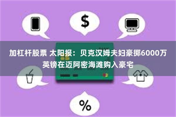 加杠杆股票 太阳报：贝克汉姆夫妇豪掷6000万英镑在迈阿密海滩购入豪宅