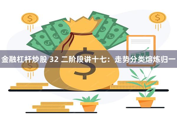 金融杠杆炒股 32 二阶段讲十七：走势分类熔炼归一