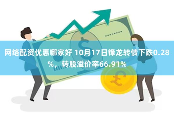 网络配资优惠哪家好 10月17日锋龙转债下跌0.28%，转股溢价率66.91%