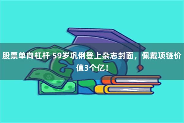 股票单向杠杆 59岁巩俐登上杂志封面，佩戴项链价值3个亿！