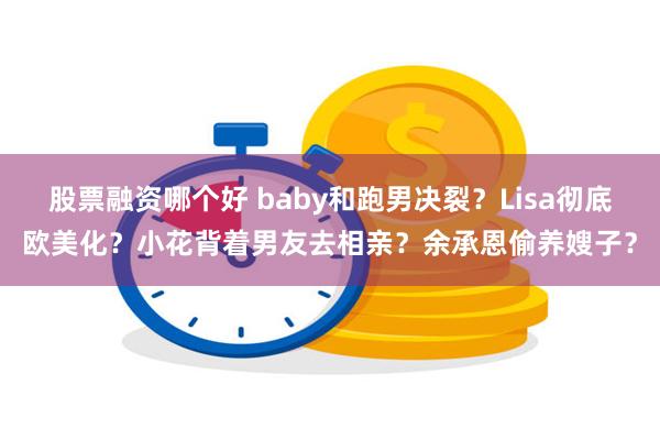 股票融资哪个好 baby和跑男决裂？Lisa彻底欧美化？小花背着男友去相亲？余承恩偷养嫂子？