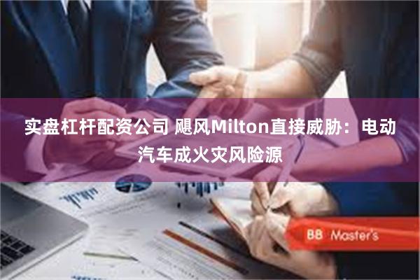 实盘杠杆配资公司 飓风Milton直接威胁：电动汽车成火灾风险源