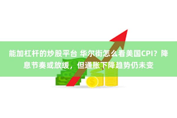 能加杠杆的炒股平台 华尔街怎么看美国CPI？降息节奏或放缓，但通胀下降趋势仍未变