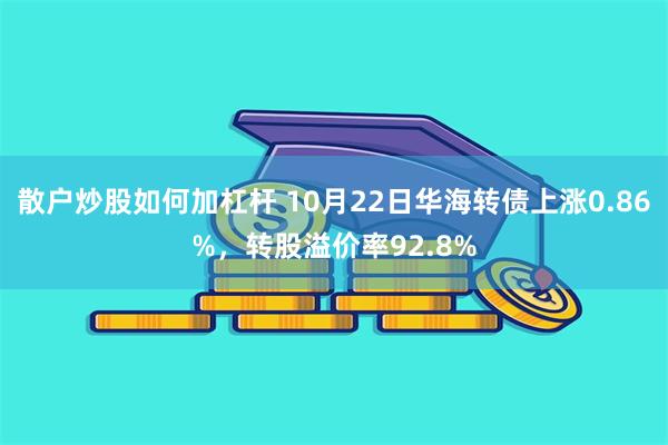 散户炒股如何加杠杆 10月22日华海转债上涨0.86%，转股溢价率92.8%