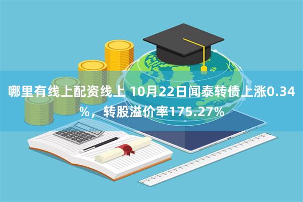 哪里有线上配资线上 10月22日闻泰转债上涨0.34%，转股溢价率175.27%