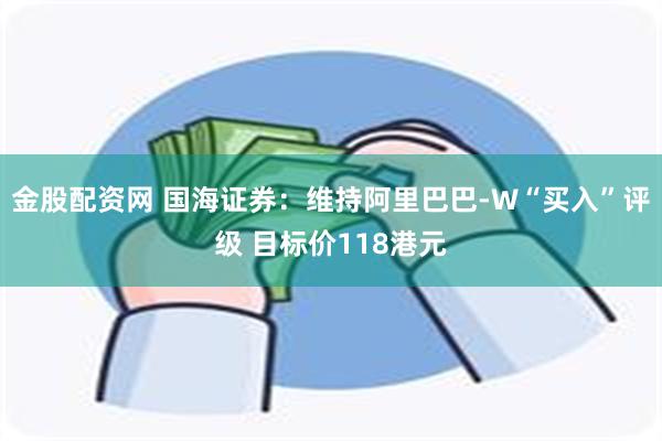 金股配资网 国海证券：维持阿里巴巴-W“买入”评级 目标价118港元