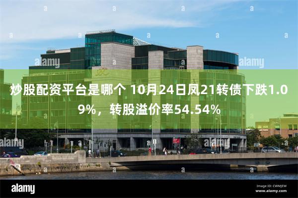 炒股配资平台是哪个 10月24日凤21转债下跌1.09%，转股溢价率54.54%