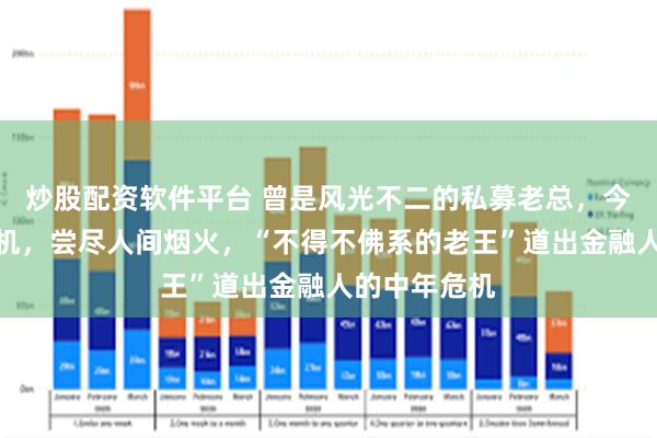 炒股配资软件平台 曾是风光不二的私募老总，今是网约车司机，尝尽人间烟火，“不得不佛系的老王”道出金融人的中年危机