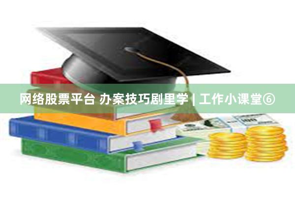 网络股票平台 办案技巧剧里学 | 工作小课堂⑥