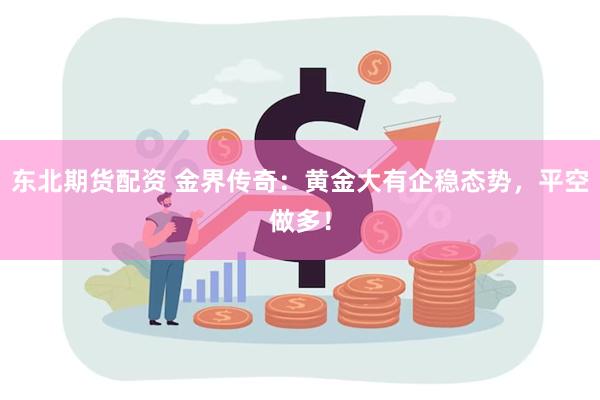 东北期货配资 金界传奇：黄金大有企稳态势，平空做多！