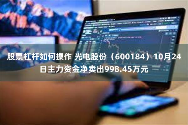 股票杠杆如何操作 光电股份（600184）10月24日主力资金净卖出998.45万元