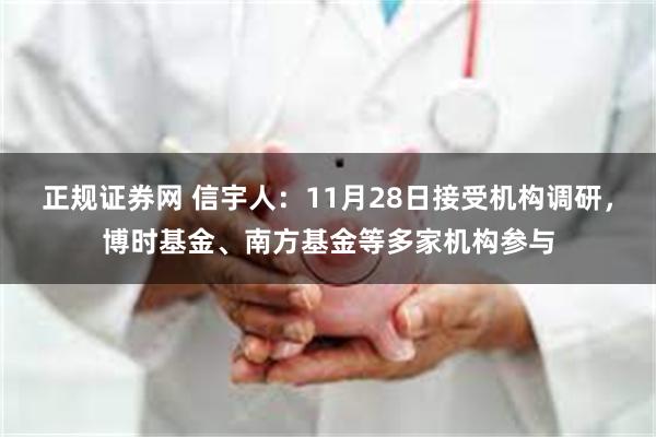 正规证券网 信宇人：11月28日接受机构调研，博时基金、南方基金等多家机构参与