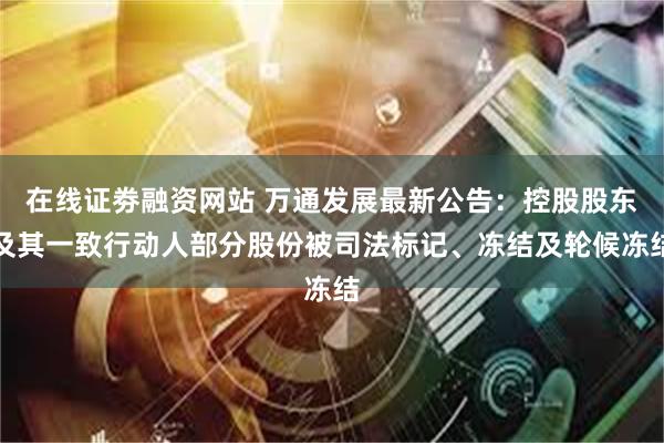 在线证劵融资网站 万通发展最新公告：控股股东及其一致行动人部分股份被司法标记、冻结及轮候冻结