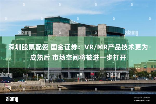 深圳股票配资 国金证券：VR/MR产品技术更为成熟后 市场空间将被进一步打开