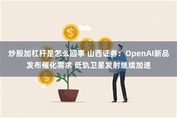 炒股加杠杆是怎么回事 山西证券：OpenAI新品发布催化需求 低轨卫星发射继续加速