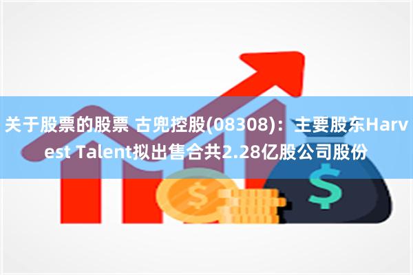 关于股票的股票 古兜控股(08308)：主要股东Harvest Talent拟出售合共2.28亿股公司股份