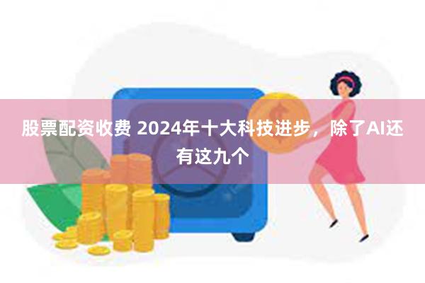 股票配资收费 2024年十大科技进步，除了AI还有这九个