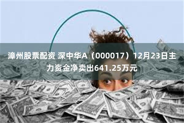 漳州股票配资 深中华A（000017）12月23日主力资金净卖出641.25万元