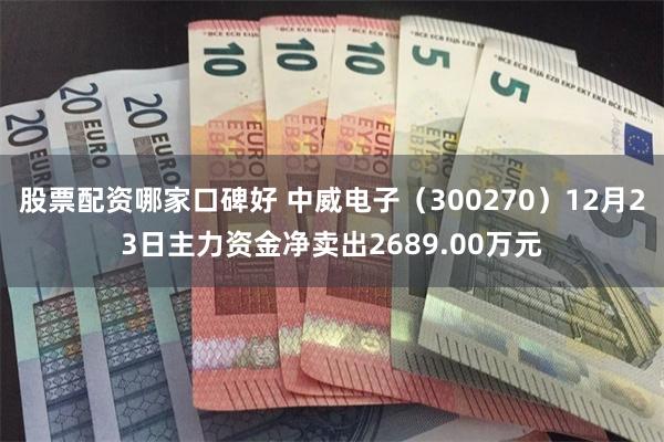 股票配资哪家口碑好 中威电子（300270）12月23日主力资金净卖出2689.00万元