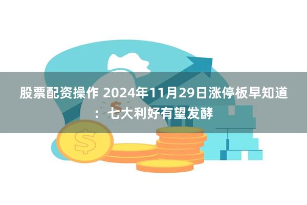 股票配资操作 2024年11月29日涨停板早知道：七大利好有望发酵