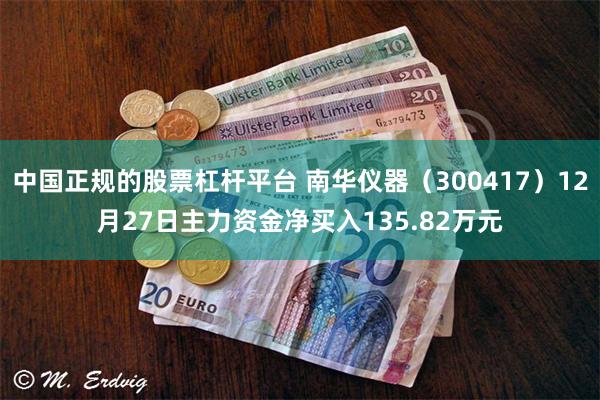 中国正规的股票杠杆平台 南华仪器（300417）12月27日主力资金净买入135.82万元