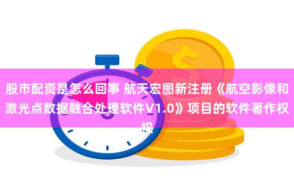 股市配资是怎么回事 航天宏图新注册《航空影像和激光点数据融合处理软件V1.0》项目的软件著作权