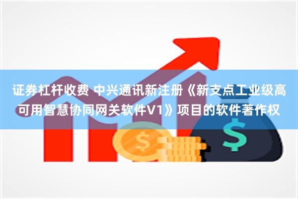 证券杠杆收费 中兴通讯新注册《新支点工业级高可用智慧协同网关软件V1》项目的软件著作权