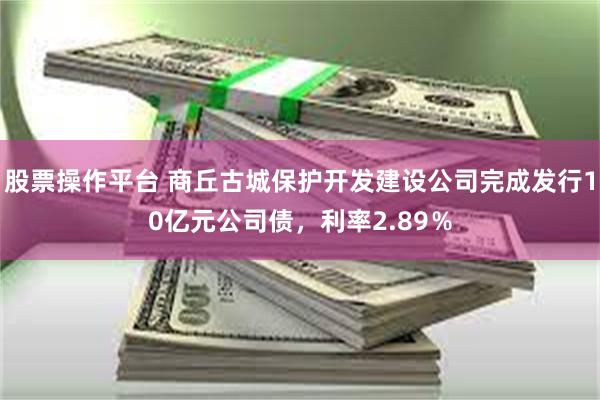 股票操作平台 商丘古城保护开发建设公司完成发行10亿元公司债，利率2.89％